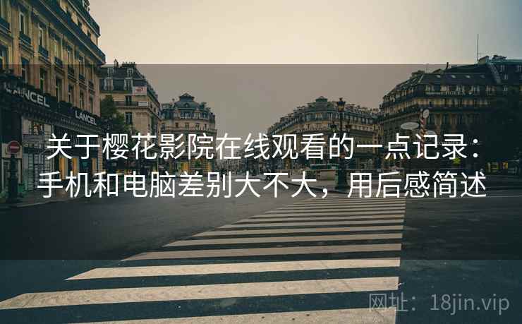 关于樱花影院在线观看的一点记录:手机和电脑差别大不大,用后感简述 关于樱花影院在线观看的一点记录:手机和电脑差别大不大,用后感简述