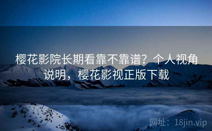 樱花影院长期看靠不靠谱?个人视角说明,樱花影视正版下载 樱花影院长期看靠不靠谱?个人视角说明,樱花影视正版下载