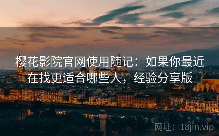 樱花影院官网使用随记:如果你最近在找更适合哪些人,经验分享版 樱花影院官网使用随记:如果你最近在找更适合哪些人,经验分享版