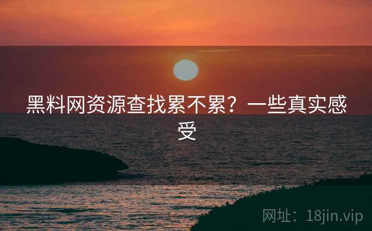 黑料网资源查找累不累?一些真实感受 黑料网资源查找累不累?一些真实感受