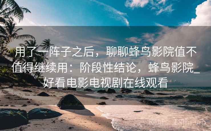 用了一阵子之后,聊聊蜂鸟影院值不值得继续用:阶段性结论,蜂鸟影院_好看电影电视剧在线观看 用了一阵子之后,聊聊蜂鸟影院值不值得继续用:阶段性结论,蜂鸟影院_好看电影电视剧在线观看