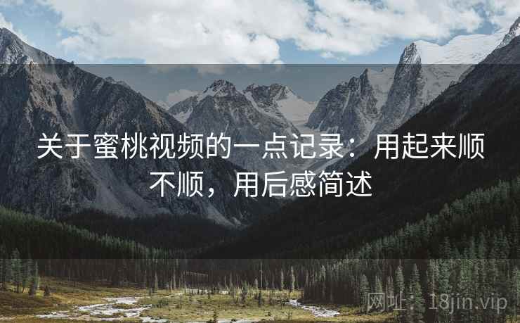 关于蜜桃视频的一点记录:用起来顺不顺,用后感简述 关于蜜桃视频的一点记录:用起来顺不顺,用后感简述