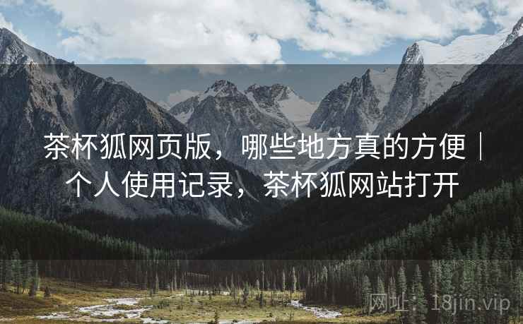 茶杯狐网页版,哪些地方真的方便|个人使用记录,茶杯狐网站打开 茶杯狐网页版,哪些地方真的方便|个人使用记录,茶杯狐网站打开