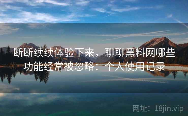 断断续续体验下来,聊聊黑料网哪些功能经常被忽略:个人使用记录 断断续续体验下来,聊聊黑料网哪些功能经常被忽略:个人使用记录
