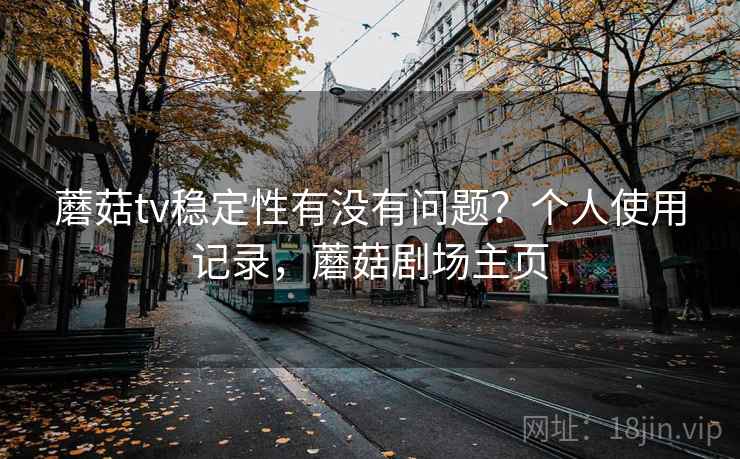 蘑菇tv稳定性有没有问题?个人使用记录,蘑菇剧场主页 蘑菇tv稳定性有没有问题?个人使用记录,蘑菇剧场主页