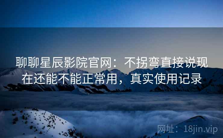 聊聊星辰影院官网:不拐弯直接说现在还能不能正常用,真实使用记录 聊聊星辰影院官网:不拐弯直接说现在还能不能正常用,真实使用记录