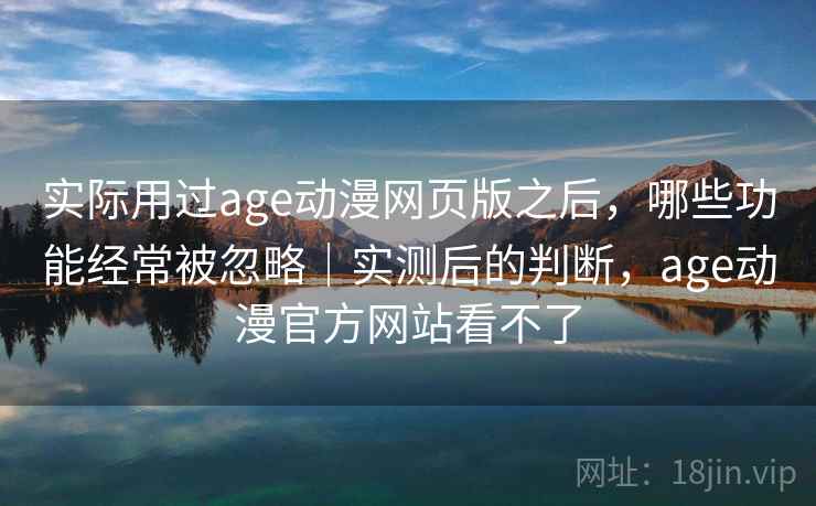 实际用过age动漫网页版之后,哪些功能经常被忽略|实测后的判断,age动漫官方网站看不了 实际用过age动漫网页版之后,哪些功能经常被忽略|实测后的判断,age动漫官方网站看不了
