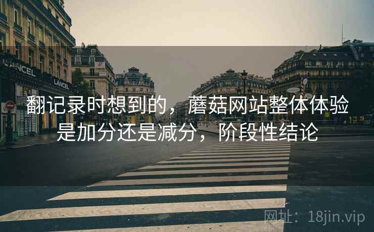 翻记录时想到的,蘑菇网站整体体验是加分还是减分,阶段性结论 翻记录时想到的,蘑菇网站整体体验是加分还是减分,阶段性结论
