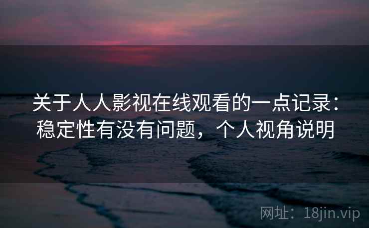 关于人人影视在线观看的一点记录:稳定性有没有问题,个人视角说明 关于人人影视在线观看的一点记录:稳定性有没有问题,个人视角说明