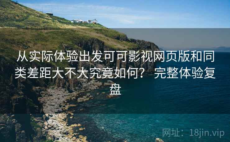 从实际体验出发可可影视网页版和同类差距大不大究竟如何? 完整体验复盘 从实际体验出发可可影视网页版和同类差距大不大究竟如何? 完整体验复盘