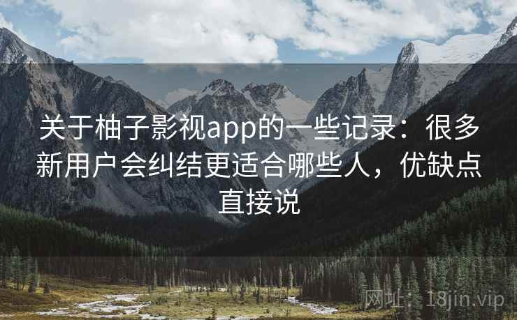 关于柚子影视app的一些记录：很多新用户会纠结更适合哪些人，优缺点直接说