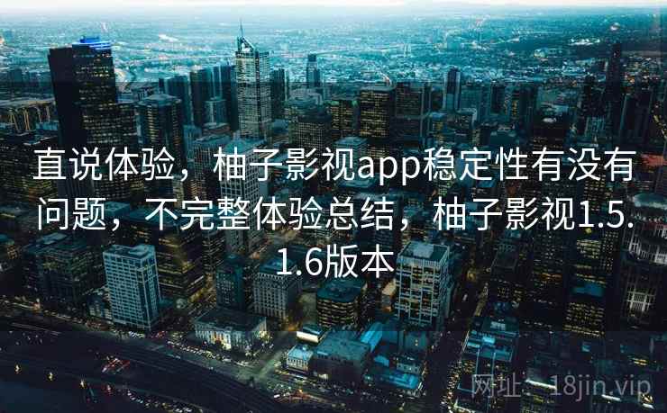 直说体验,柚子影视app稳定性有没有问题,不完整体验总结,柚子影视1.5.1.6版本 直说体验,柚子影视app稳定性有没有问题,不完整体验总结,柚子影视1.5.1.6版本