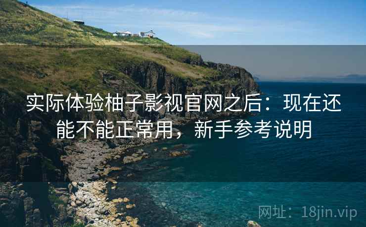 实际体验柚子影视官网之后:现在还能不能正常用,新手参考说明 实际体验柚子影视官网之后:现在还能不能正常用,新手参考说明