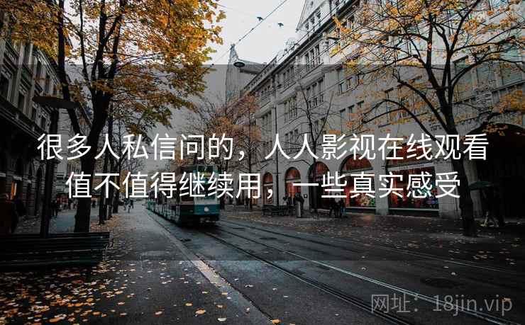 很多人私信问的,人人影视在线观看值不值得继续用,一些真实感受 很多人私信问的,人人影视在线观看值不值得继续用,一些真实感受