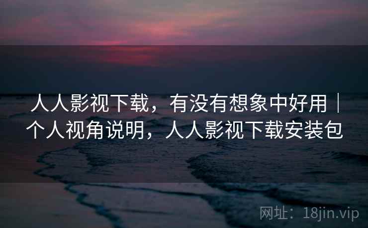 人人影视下载,有没有想象中好用|个人视角说明,人人影视下载安装包 人人影视下载,有没有想象中好用|个人视角说明,人人影视下载安装包