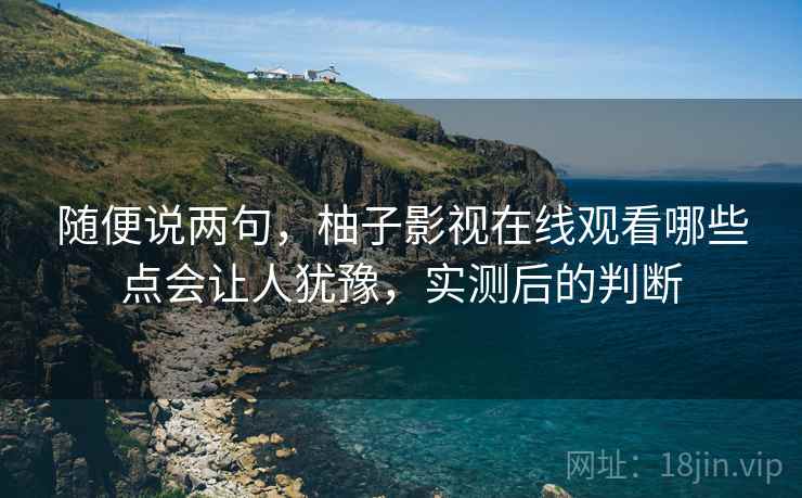 随便说两句,柚子影视在线观看哪些点会让人犹豫,实测后的判断 随便说两句,柚子影视在线观看哪些点会让人犹豫,实测后的判断