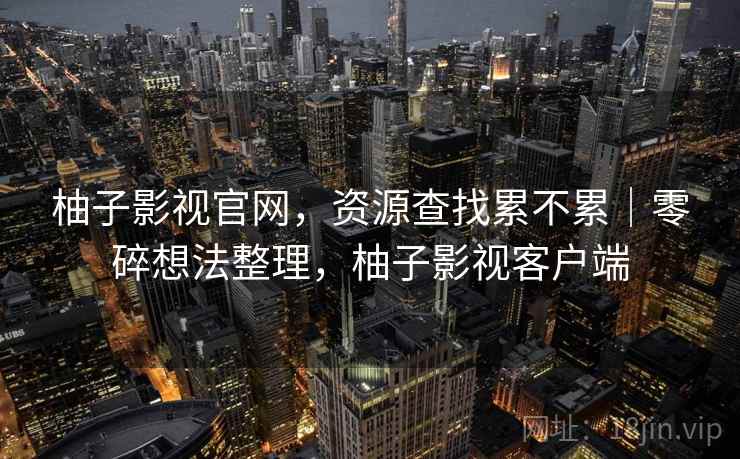 柚子影视官网,资源查找累不累|零碎想法整理,柚子影视客户端 柚子影视官网,资源查找累不累|零碎想法整理,柚子影视客户端