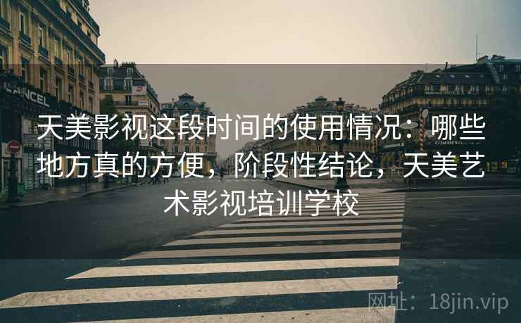 天美影视这段时间的使用情况:哪些地方真的方便,阶段性结论,天美艺术影视培训学校 天美影视这段时间的使用情况:哪些地方真的方便,阶段性结论,天美艺术影视培训学校