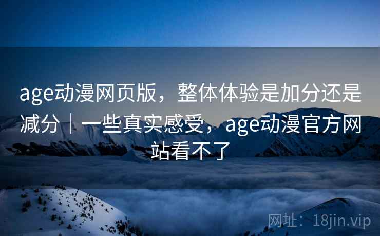 age动漫网页版,整体体验是加分还是减分|一些真实感受,age动漫官方网站看不了 age动漫网页版,整体体验是加分还是减分|一些真实感受,age动漫官方网站看不了