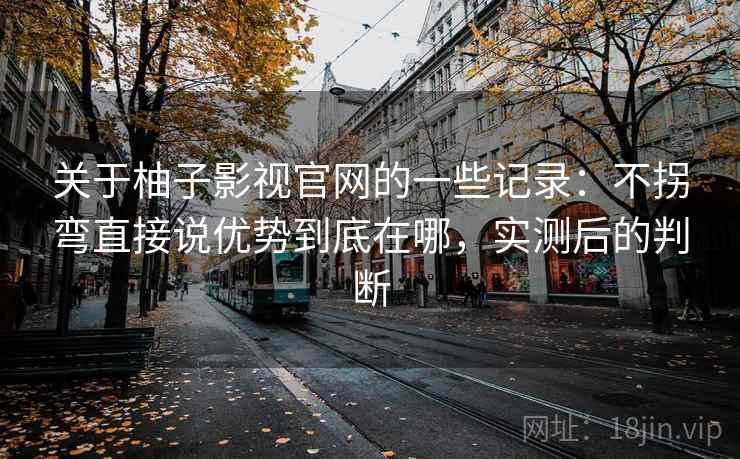关于柚子影视官网的一些记录:不拐弯直接说优势到底在哪,实测后的判断 关于柚子影视官网的一些记录:不拐弯直接说优势到底在哪,实测后的判断
