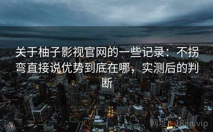 关于柚子影视官网的一些记录:不拐弯直接说优势到底在哪,实测后的判断 关于柚子影视官网的一些记录:不拐弯直接说优势到底在哪,实测后的判断