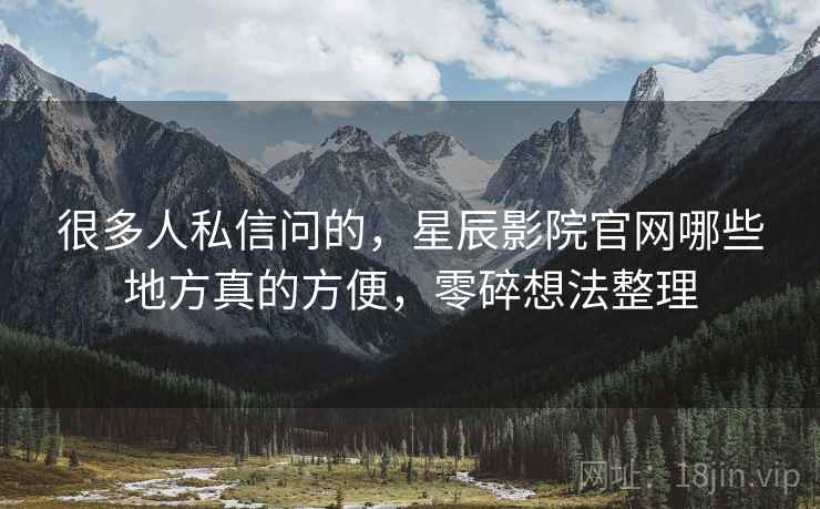 很多人私信问的,星辰影院官网哪些地方真的方便,零碎想法整理 很多人私信问的,星辰影院官网哪些地方真的方便,零碎想法整理