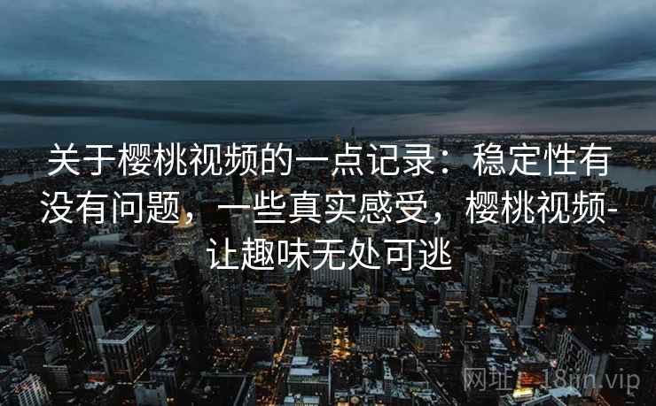 关于樱桃视频的一点记录:稳定性有没有问题,一些真实感受,樱桃视频-让趣味无处可逃 关于樱桃视频的一点记录:稳定性有没有问题,一些真实感受,樱桃视频-让趣味无处可逃