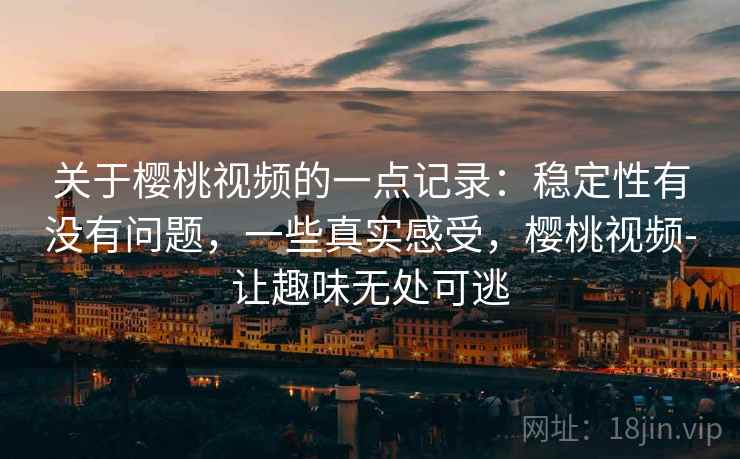 关于樱桃视频的一点记录:稳定性有没有问题,一些真实感受,樱桃视频-让趣味无处可逃 关于樱桃视频的一点记录:稳定性有没有问题,一些真实感受,樱桃视频-让趣味无处可逃