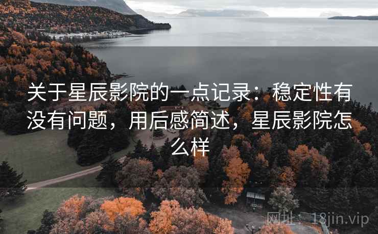 关于星辰影院的一点记录:稳定性有没有问题,用后感简述,星辰影院怎么样 关于星辰影院的一点记录:稳定性有没有问题,用后感简述,星辰影院怎么样