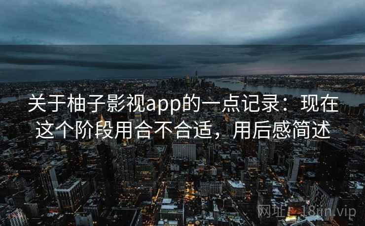 关于柚子影视app的一点记录:现在这个阶段用合不合适,用后感简述 关于柚子影视app的一点记录:现在这个阶段用合不合适,用后感简述