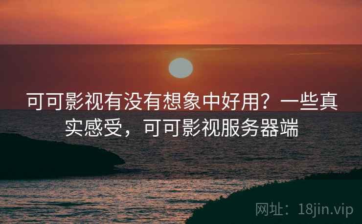 可可影视有没有想象中好用?一些真实感受,可可影视服务器端 可可影视有没有想象中好用?一些真实感受,可可影视服务器端