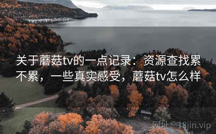 关于蘑菇tv的一点记录:资源查找累不累,一些真实感受,蘑菇tv怎么样 关于蘑菇tv的一点记录:资源查找累不累,一些真实感受,蘑菇tv怎么样