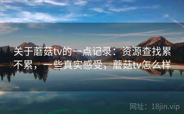关于蘑菇tv的一点记录:资源查找累不累,一些真实感受,蘑菇tv怎么样 关于蘑菇tv的一点记录:资源查找累不累,一些真实感受,蘑菇tv怎么样