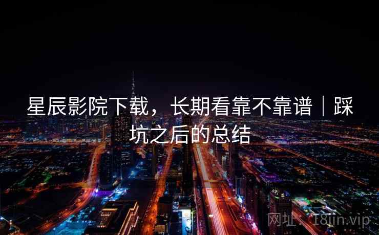 星辰影院下载,长期看靠不靠谱|踩坑之后的总结 星辰影院下载,长期看靠不靠谱|踩坑之后的总结