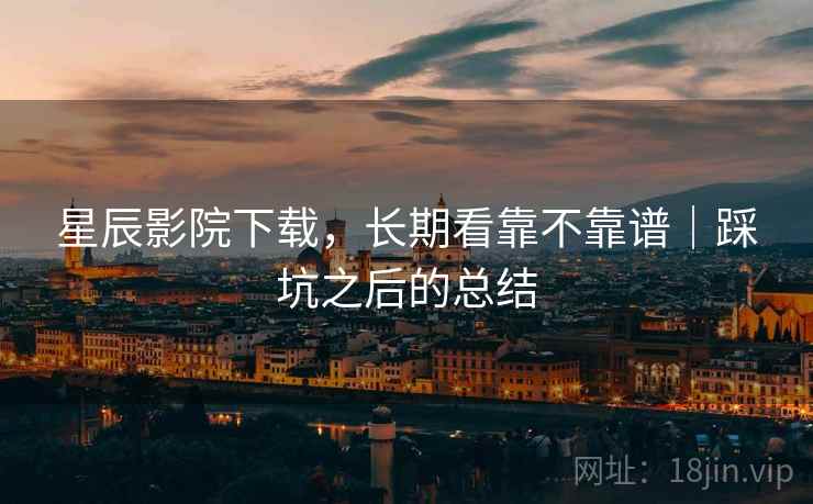 星辰影院下载,长期看靠不靠谱|踩坑之后的总结 星辰影院下载,长期看靠不靠谱|踩坑之后的总结