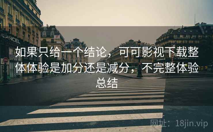 如果只给一个结论,可可影视下载整体体验是加分还是减分,不完整体验总结 如果只给一个结论,可可影视下载整体体验是加分还是减分,不完整体验总结