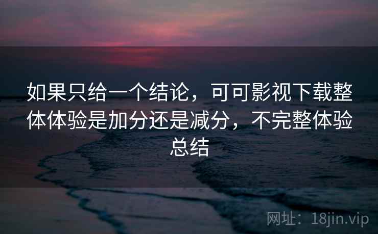 如果只给一个结论,可可影视下载整体体验是加分还是减分,不完整体验总结 如果只给一个结论,可可影视下载整体体验是加分还是减分,不完整体验总结