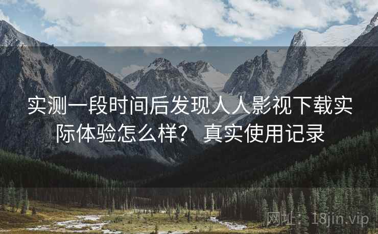 实测一段时间后发现人人影视下载实际体验怎么样? 真实使用记录 实测一段时间后发现人人影视下载实际体验怎么样? 真实使用记录