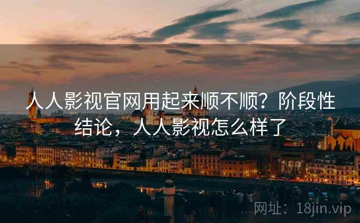 人人影视官网用起来顺不顺?阶段性结论,人人影视怎么样了 人人影视官网用起来顺不顺?阶段性结论,人人影视怎么样了