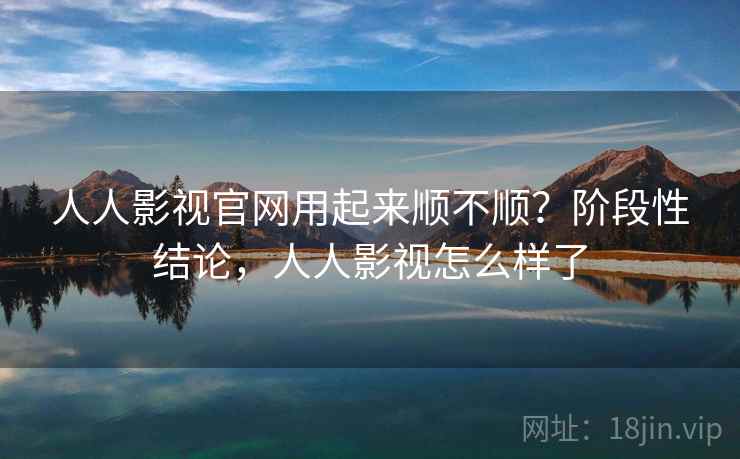 人人影视官网用起来顺不顺?阶段性结论,人人影视怎么样了 人人影视官网用起来顺不顺?阶段性结论,人人影视怎么样了