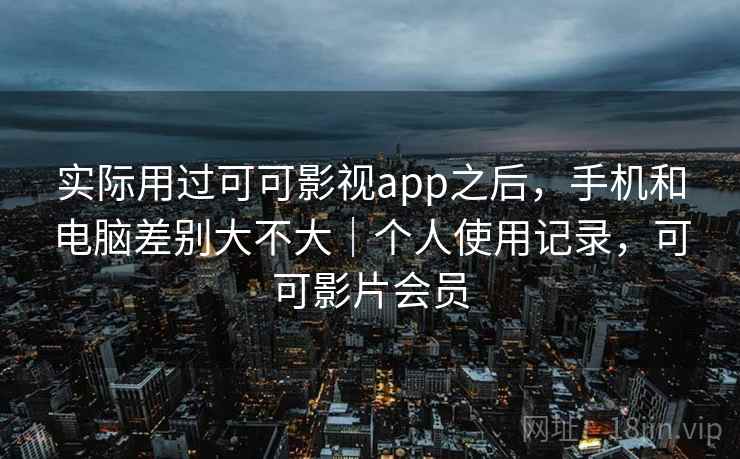 实际用过可可影视app之后,手机和电脑差别大不大|个人使用记录,可可影片会员 实际用过可可影视app之后,手机和电脑差别大不大|个人使用记录,可可影片会员