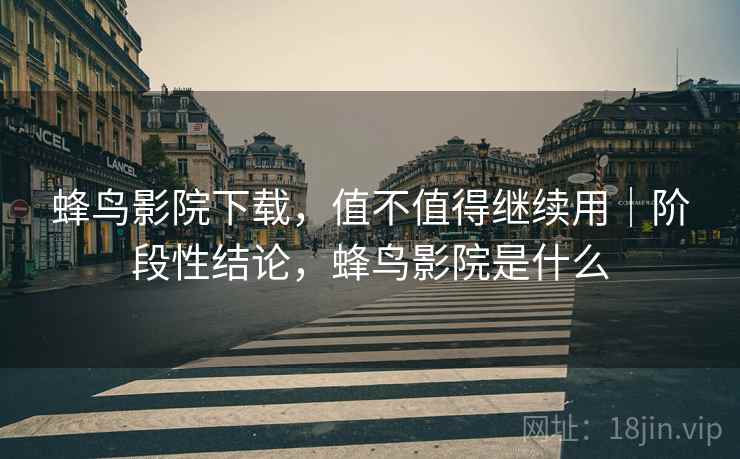 蜂鸟影院下载,值不值得继续用|阶段性结论,蜂鸟影院是什么 蜂鸟影院下载,值不值得继续用|阶段性结论,蜂鸟影院是什么