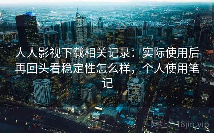 人人影视下载相关记录:实际使用后再回头看稳定性怎么样,个人使用笔记 人人影视下载相关记录:实际使用后再回头看稳定性怎么样,个人使用笔记