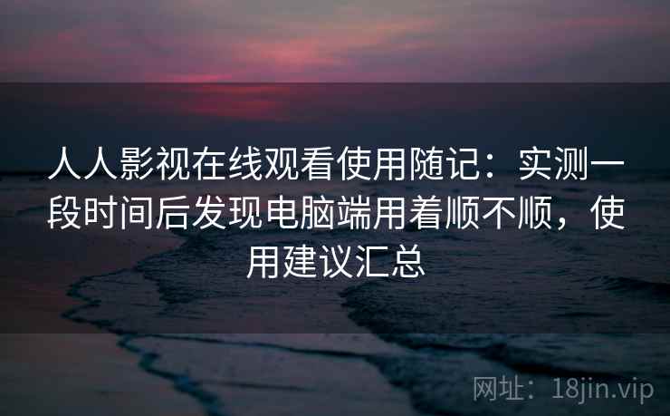 人人影视在线观看使用随记:实测一段时间后发现电脑端用着顺不顺,使用建议汇总 人人影视在线观看使用随记:实测一段时间后发现电脑端用着顺不顺,使用建议汇总