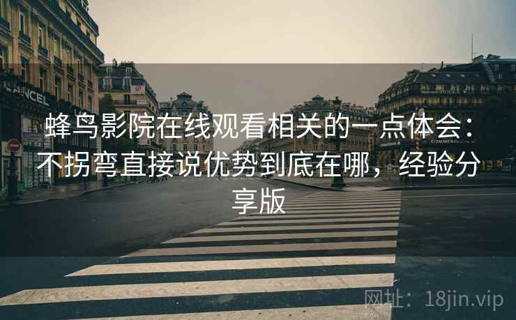 蜂鸟影院在线观看相关的一点体会:不拐弯直接说优势到底在哪,经验分享版 蜂鸟影院在线观看相关的一点体会:不拐弯直接说优势到底在哪,经验分享版