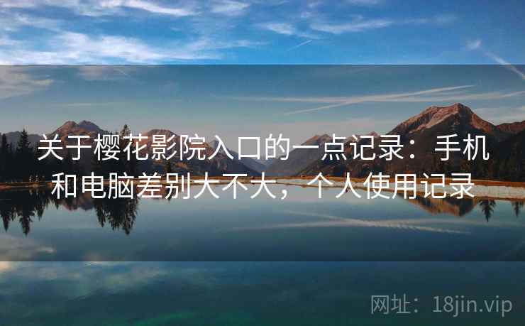 关于樱花影院入口的一点记录:手机和电脑差别大不大,个人使用记录 关于樱花影院入口的一点记录:手机和电脑差别大不大,个人使用记录