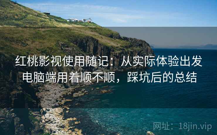 红桃影视使用随记:从实际体验出发电脑端用着顺不顺,踩坑后的总结 红桃影视使用随记:从实际体验出发电脑端用着顺不顺,踩坑后的总结