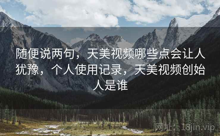 随便说两句,天美视频哪些点会让人犹豫,个人使用记录,天美视频创始人是谁 随便说两句,天美视频哪些点会让人犹豫,个人使用记录,天美视频创始人是谁