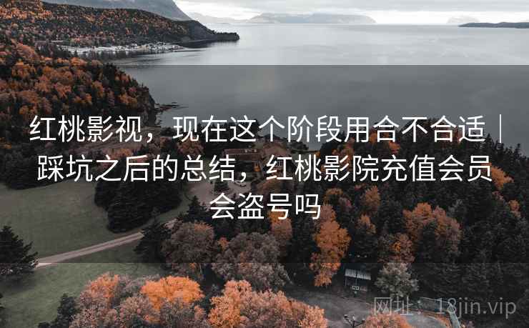 红桃影视,现在这个阶段用合不合适|踩坑之后的总结,红桃影院充值会员会盗号吗 红桃影视,现在这个阶段用合不合适|踩坑之后的总结,红桃影院充值会员会盗号吗
