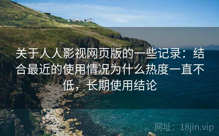 关于人人影视网页版的一些记录:结合最近的使用情况为什么热度一直不低,长期使用结论 关于人人影视网页版的一些记录:结合最近的使用情况为什么热度一直不低,长期使用结论